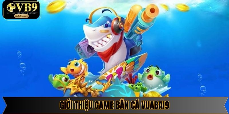 Bắn cá vuabai9 sảnh game đổi thưởng cực hot